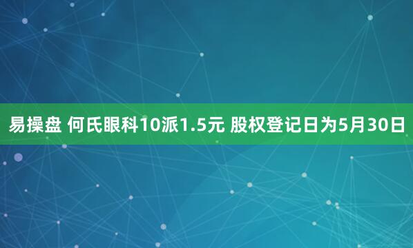 易操盘 何氏眼科10派1.5元 股权登记日为5月30日