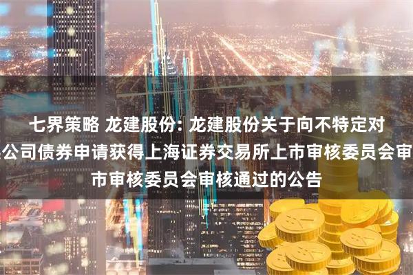 七界策略 龙建股份: 龙建股份关于向不特定对象发行可转换公司债券申请获得上海证券交易所上市审核委员会审核通过的公告