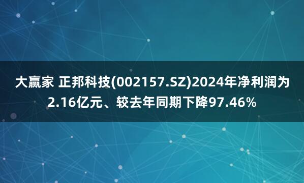 大赢家 正邦科技(002157.SZ)2024年净利润为2.16亿元、较去年同期下降97.46%