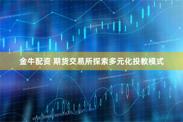 金牛配资 期货交易所探索多元化投教模式