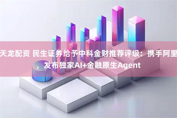 天龙配资 民生证券给予中科金财推荐评级：携手阿里，发布独家AI+金融原生Agent