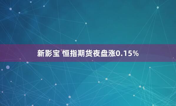 新影宝 恒指期货夜盘涨0.15%