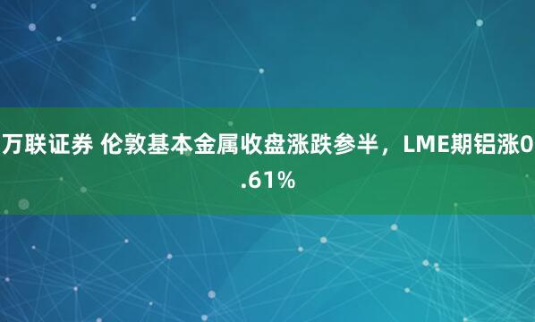 万联证券 伦敦基本金属收盘涨跌参半，LME期铝涨0.61%