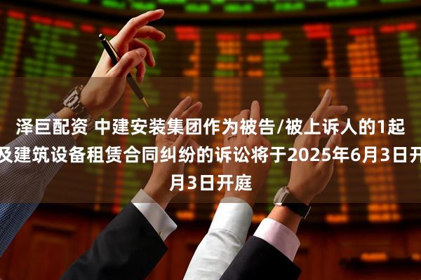 泽巨配资 中建安装集团作为被告/被上诉人的1起涉及建筑设备租赁合同纠纷的诉讼将于2025年6月3日开庭