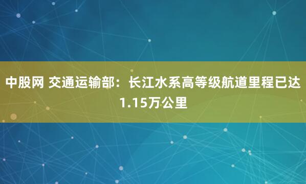 中股网 交通运输部：长江水系高等级航道里程已达1.15万公里