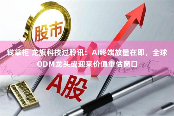 钱掌柜 龙旗科技过聆讯：AI终端放量在即，全球ODM龙头或迎来价值重估窗口