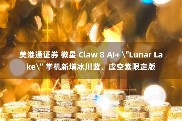 美港通证券 微星 Claw 8 AI+ ＂Lunar Lake＂ 掌机新增冰川蓝、虚空紫限定版