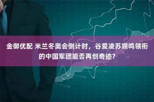 金御优配 米兰冬奥会倒计时，谷爱凌苏翊鸣领衔的中国军团能否再创奇迹？