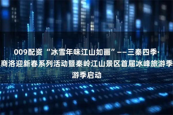 009配资 “冰雪年味江山如画”——三秦四季·年味商洛迎新春系列活动暨秦岭江山景区首届冰峰旅游季启动