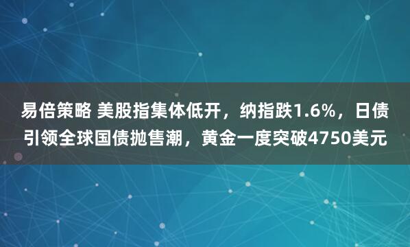 易倍策略 美股指集体低开，纳指跌1.6%，日债引领全球国债抛售潮，黄金一度突破4750美元