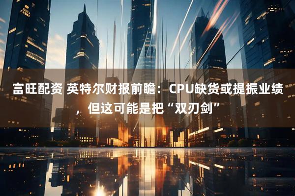 富旺配资 英特尔财报前瞻：CPU缺货或提振业绩，但这可能是把“双刃剑”