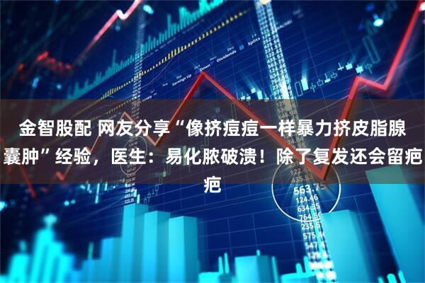 金智股配 网友分享“像挤痘痘一样暴力挤皮脂腺囊肿”经验，医生：易化脓破溃！除了复发还会留疤