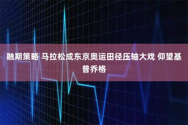 融期策略 马拉松成东京奥运田径压轴大戏 仰望基普乔格