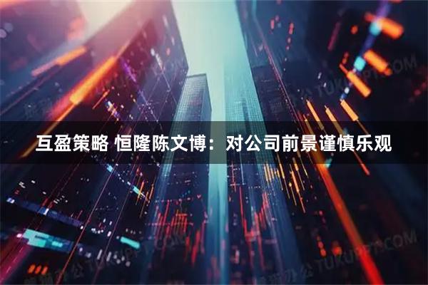 互盈策略 恒隆陈文博：对公司前景谨慎乐观