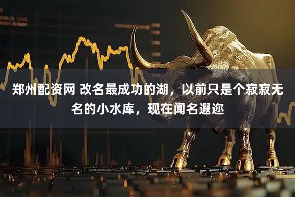 郑州配资网 改名最成功的湖，以前只是个寂寂无名的小水库，现在闻名遐迩