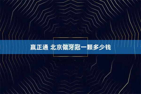 赢正通 北京做牙冠一颗多少钱