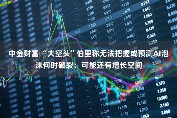 中金财富 “大空头”伯里称无法把握或预测AI泡沫何时破裂：可能还有增长空间