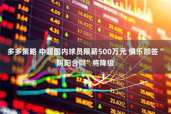 多多策略 中超国内球员限薪500万元 俱乐部签“阴阳合同”将降级
