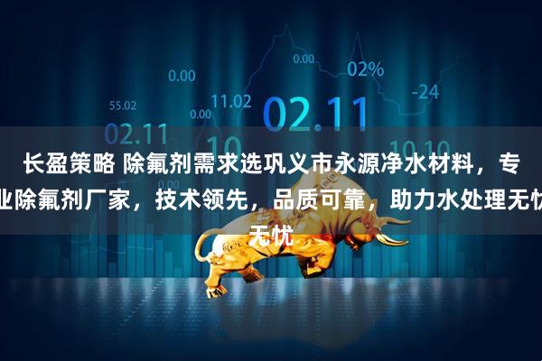 长盈策略 除氟剂需求选巩义市永源净水材料，专业除氟剂厂家，技术领先，品质可靠，助力水处理无忧