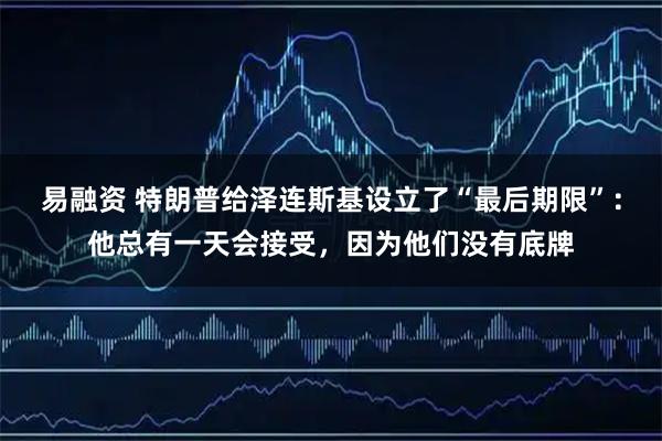 易融资 特朗普给泽连斯基设立了“最后期限”：他总有一天会接受，因为他们没有底牌