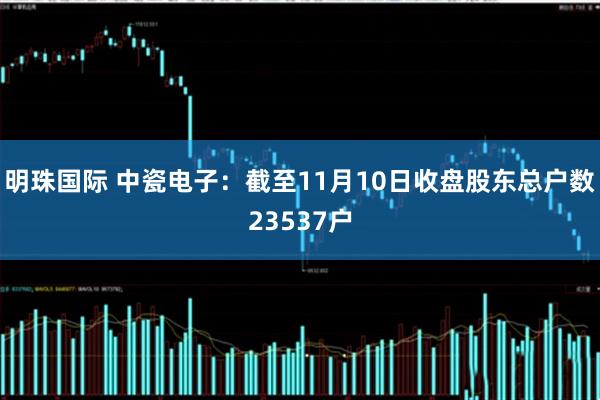 明珠国际 中瓷电子：截至11月10日收盘股东总户数23537户
