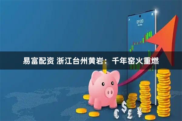 易富配资 浙江台州黄岩：千年窑火重燃