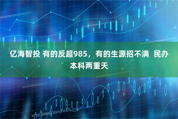 亿海智投 有的反超985，有的生源招不满  民办本科两重天