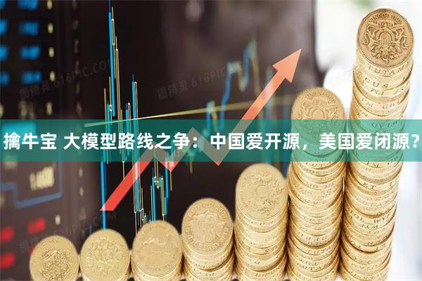 擒牛宝 大模型路线之争：中国爱开源，美国爱闭源？
