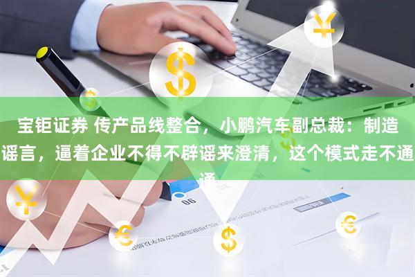 宝钜证券 传产品线整合，小鹏汽车副总裁：制造谣言，逼着企业不得不辟谣来澄清，这个模式走不通