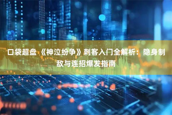口袋超盘 《神泣纷争》刺客入门全解析：隐身制敌与连招爆发指南