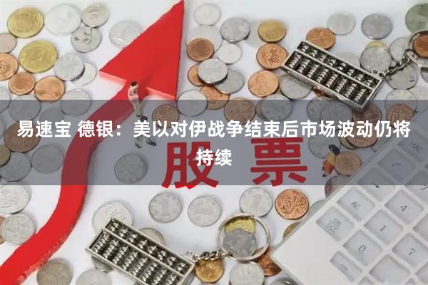 易速宝 德银：美以对伊战争结束后市场波动仍将持续