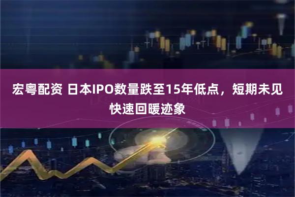 宏粤配资 日本IPO数量跌至15年低点，短期未见快速回暖迹象