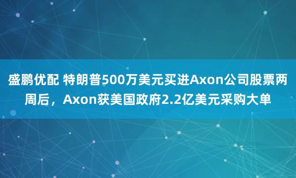 盛鹏优配 特朗普500万美元买进Axon公司股票两周后，Axon获美国政府2.2亿美元采购大单